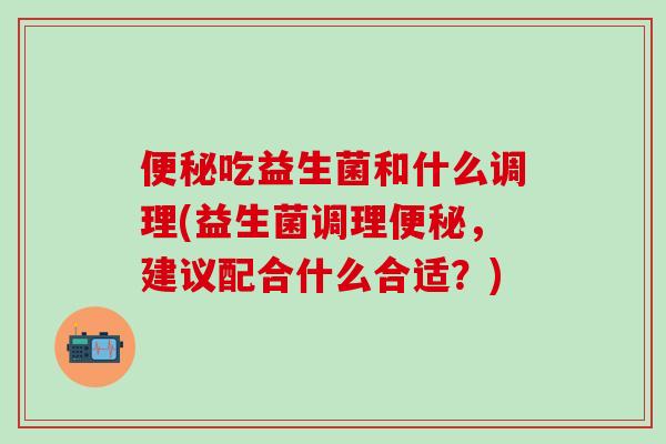 吃益生菌和什么调理(益生菌调理，建议配合什么合适？)