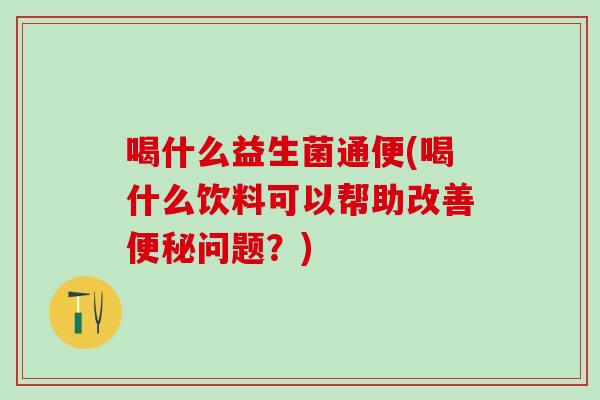 喝什么益生菌通便(喝什么饮料可以帮助改善问题？)