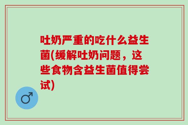 吐奶严重的吃什么益生菌(缓解吐奶问题，这些食物含益生菌值得尝试)