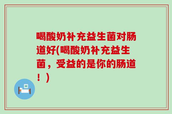 喝酸奶补充益生菌对肠道好(喝酸奶补充益生菌，受益的是你的肠道！)
