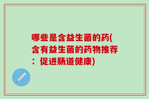 哪些是含益生菌的药(含有益生菌的推荐：促进肠道健康)