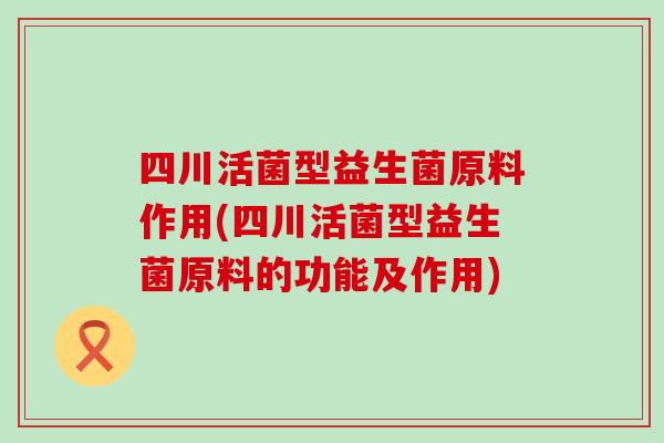 四川活菌型益生菌原料作用(四川活菌型益生菌原料的功能及作用)