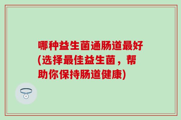 哪种益生菌通肠道好(选择佳益生菌，帮助你保持肠道健康)