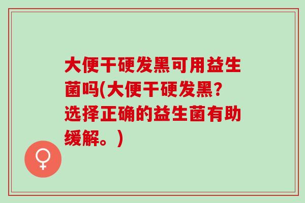 大便干硬发黑可用益生菌吗(大便干硬发黑？选择正确的益生菌有助缓解。)