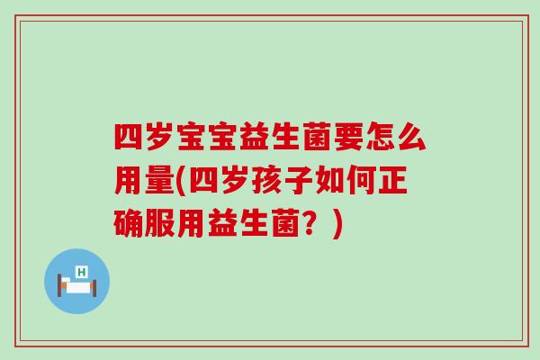 四岁宝宝益生菌要怎么用量(四岁孩子如何正确服用益生菌？)
