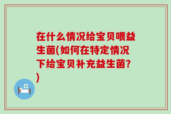 在什么情况给宝贝喂益生菌(如何在特定情况下给宝贝补充益生菌？)