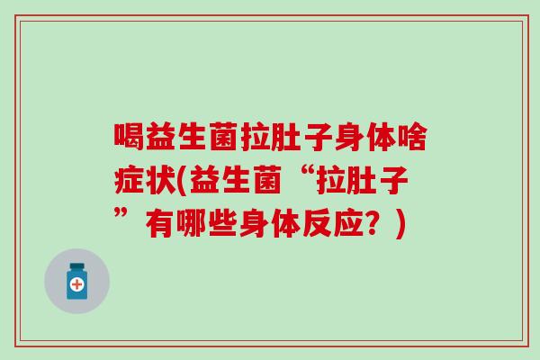 喝益生菌拉肚子身体啥症状(益生菌“拉肚子”有哪些身体反应？)