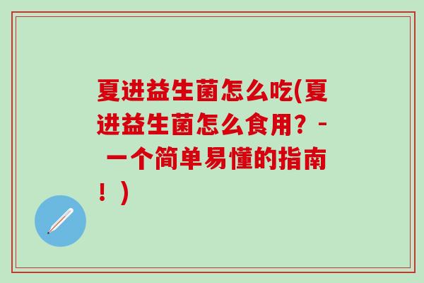 夏进益生菌怎么吃(夏进益生菌怎么食用？- 一个简单易懂的指南！)