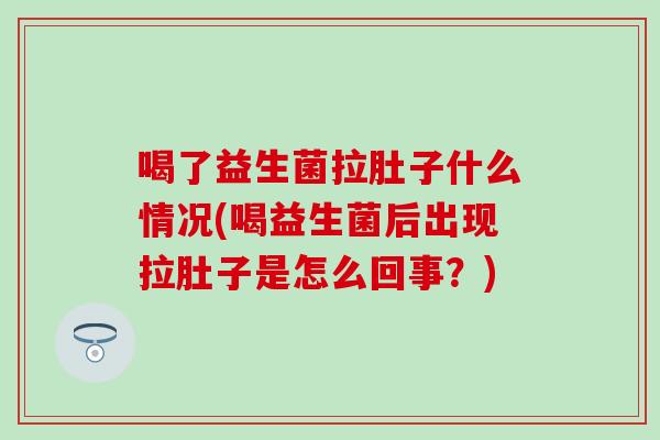 喝了益生菌拉肚子什么情况(喝益生菌后出现拉肚子是怎么回事？)