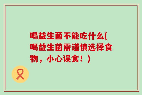 喝益生菌不能吃什么(喝益生菌需谨慎选择食物，小心误食！)