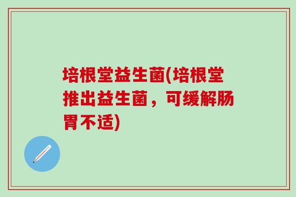 培根堂益生菌(培根堂推出益生菌，可缓解肠胃不适)