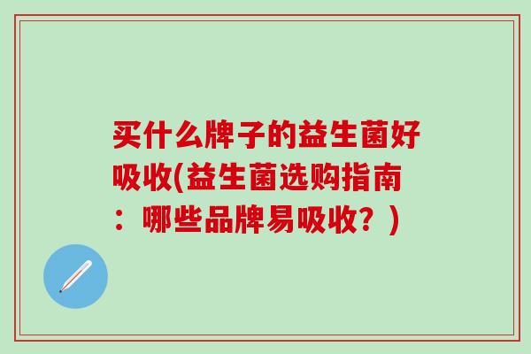 买什么牌子的益生菌好吸收(益生菌选购指南：哪些品牌易吸收？)
