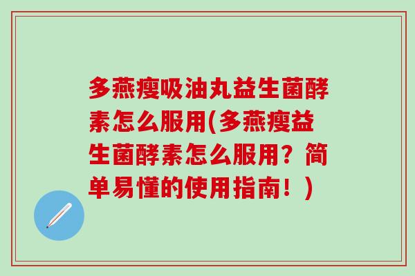 多燕瘦吸油丸益生菌酵素怎么服用(多燕瘦益生菌酵素怎么服用？简单易懂的使用指南！)