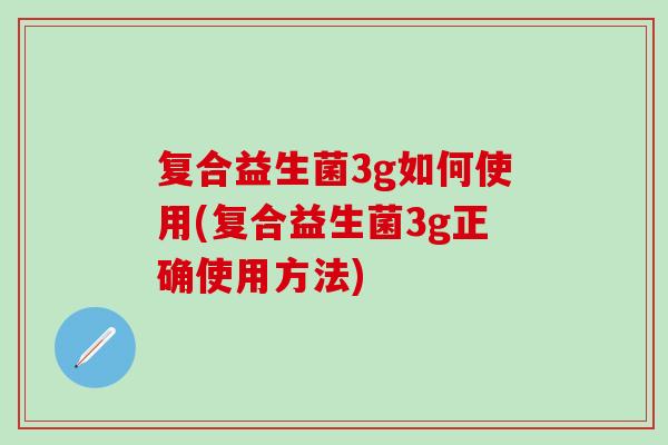 复合益生菌3g如何使用(复合益生菌3g正确使用方法)