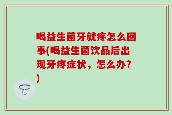 喝益生菌牙就疼怎么回事(喝益生菌饮品后出现牙疼症状，怎么办？)