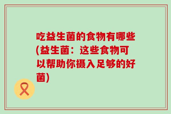 吃益生菌的食物有哪些(益生菌：这些食物可以帮助你摄入足够的好菌)
