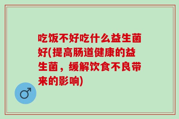 吃饭不好吃什么益生菌好(提高肠道健康的益生菌，缓解饮食不良带来的影响)