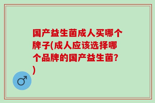 国产益生菌成人买哪个牌子(成人应该选择哪个品牌的国产益生菌？)