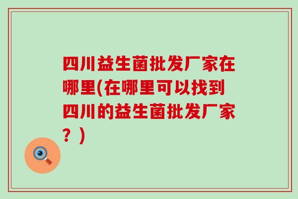 四川益生菌批发厂家在哪里(在哪里可以找到四川的益生菌批发厂家？)