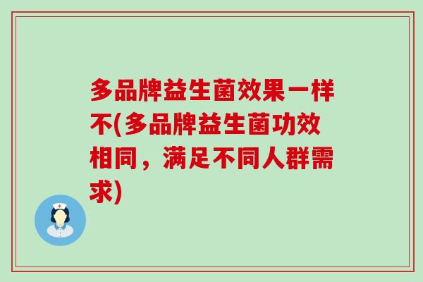 多品牌益生菌效果一样不(多品牌益生菌功效相同，满足不同人群需求)