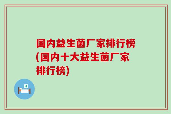 国内益生菌厂家排行榜(国内十大益生菌厂家排行榜)