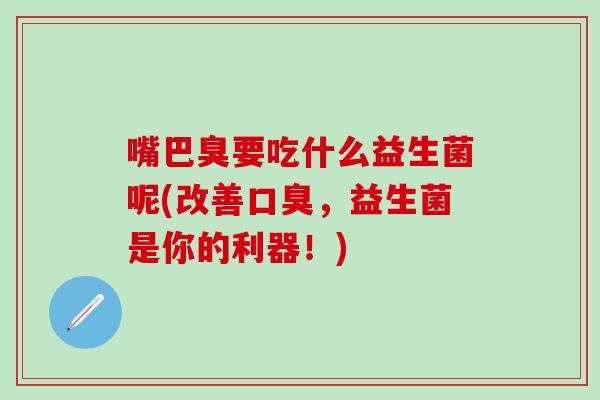 嘴巴臭要吃什么益生菌呢(改善，益生菌是你的利器！)
