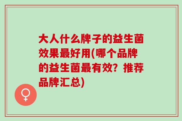 大人什么牌子的益生菌效果好用(哪个品牌的益生菌有效？推荐品牌汇总)