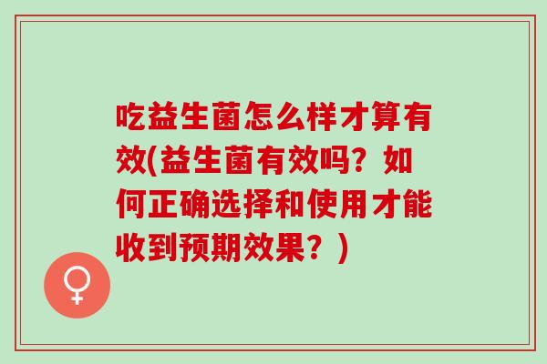 吃益生菌怎么样才算有效(益生菌有效吗？如何正确选择和使用才能收到预期效果？)