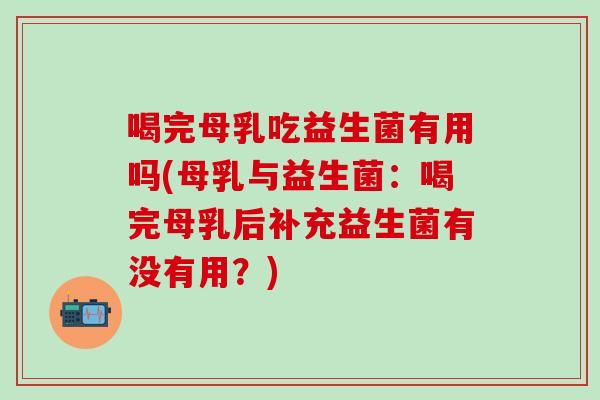 喝完母乳吃益生菌有用吗(母乳与益生菌：喝完母乳后补充益生菌有没有用？)
