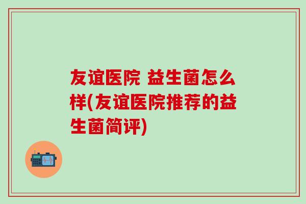 友谊医院 益生菌怎么样(友谊医院推荐的益生菌简评)