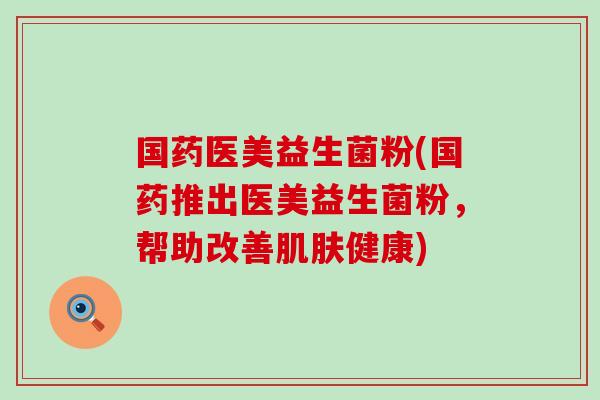 国药医美益生菌粉(国药推出医美益生菌粉，帮助改善健康)