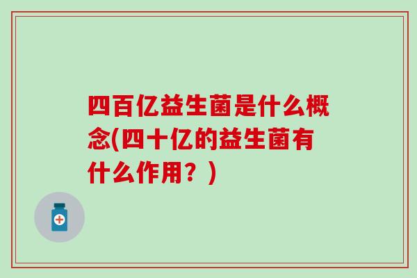 四百亿益生菌是什么概念(四十亿的益生菌有什么作用？)