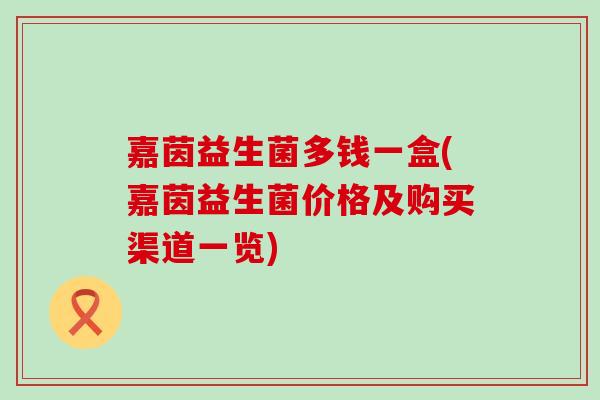 嘉茵益生菌多钱一盒(嘉茵益生菌价格及购买渠道一览)