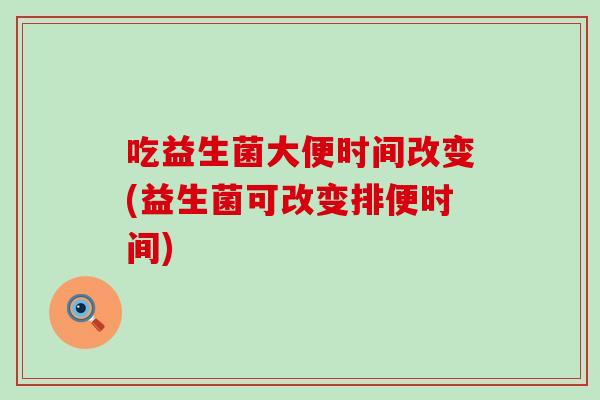 吃益生菌大便时间改变(益生菌可改变排便时间)