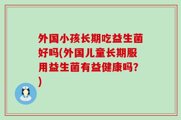 外国小孩长期吃益生菌好吗(外国儿童长期服用益生菌有益健康吗？)