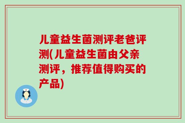 儿童益生菌测评老爸评测(儿童益生菌由父亲测评，推荐值得购买的产品)