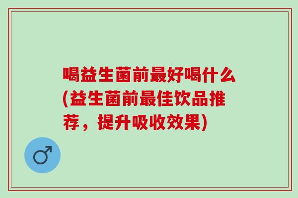 喝益生菌前好喝什么(益生菌前佳饮品推荐，提升吸收效果)