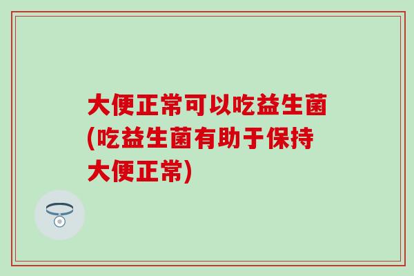 大便正常可以吃益生菌(吃益生菌有助于保持大便正常)