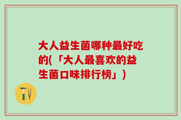 大人益生菌哪种好吃的(「大人喜欢的益生菌口味排行榜」)