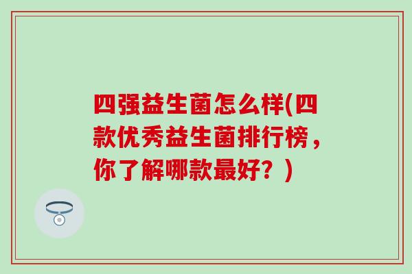 四强益生菌怎么样(四款优秀益生菌排行榜，你了解哪款好？)