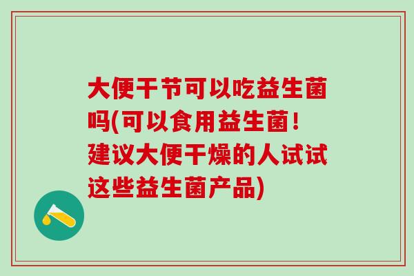 大便干节可以吃益生菌吗(可以食用益生菌！建议大便干燥的人试试这些益生菌产品)
