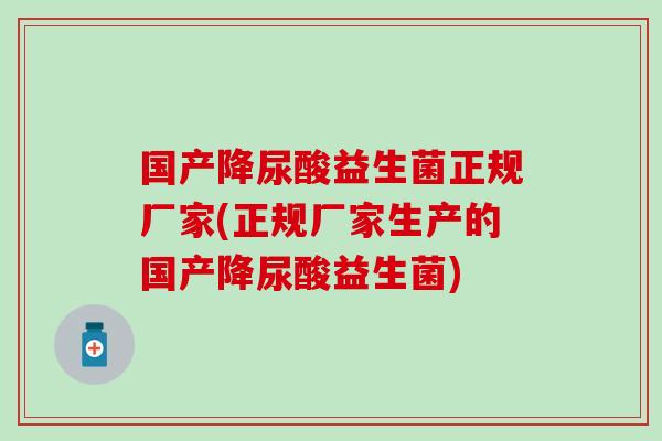 国产降尿酸益生菌正规厂家(正规厂家生产的国产降尿酸益生菌)