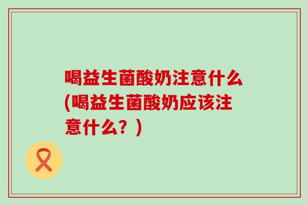 喝益生菌酸奶注意什么(喝益生菌酸奶应该注意什么？)