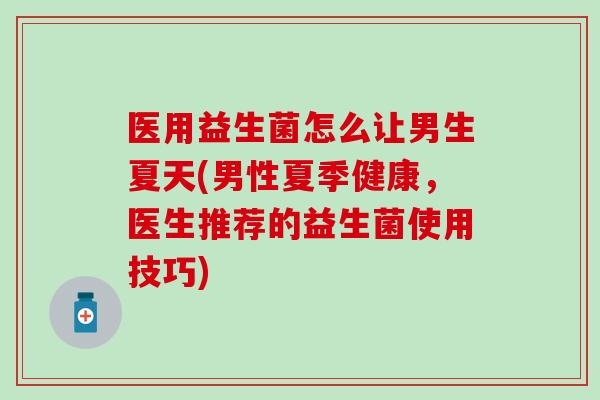 医用益生菌怎么让男生夏天(男性夏季健康，医生推荐的益生菌使用技巧)