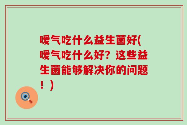 嗳气吃什么益生菌好(嗳气吃什么好？这些益生菌能够解决你的问题！)