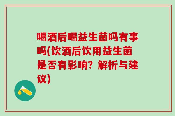 喝酒后喝益生菌吗有事吗(饮酒后饮用益生菌是否有影响？解析与建议)