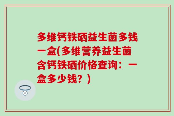 多维钙铁硒益生菌多钱一盒(多维营养益生菌含钙铁硒价格查询：一盒多少钱？)