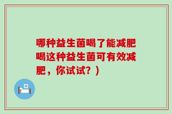 哪种益生菌喝了能喝这种益生菌可有效，你试试？)
