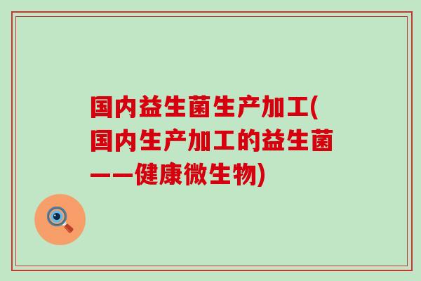 国内益生菌生产加工(国内生产加工的益生菌——健康微生物)