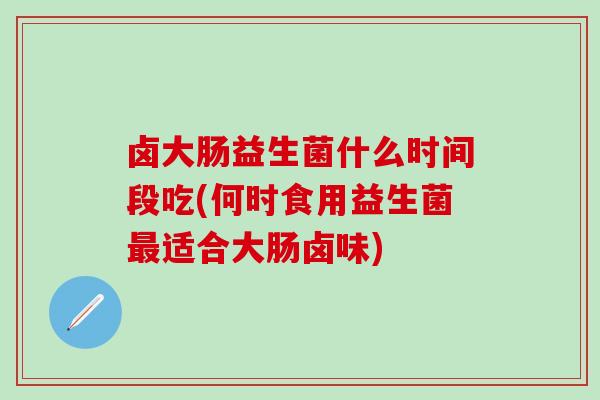卤大肠益生菌什么时间段吃(何时食用益生菌适合大肠卤味)